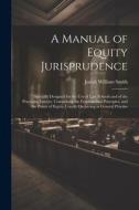 A Manual of Equity Jurisprudence: Specially Designed for the use of law Schools and of the Practising Lawyer, Comprising the Fundamental Principles, a di Josiah William Smith edito da LEGARE STREET PR