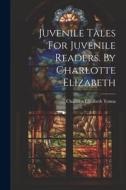 Juvenile Tales For Juvenile Readers. By Charlotte Elizabeth di Charlotte Elizabeth Tonna edito da LEGARE STREET PR