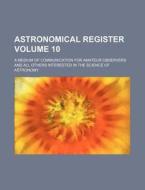 Astronomical Register Volume 10; A Medium of Communication for Amateur Observers and All Others Interested in the Science of Astronomy di Books Group edito da Rarebooksclub.com