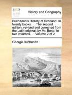 Buchanan's History Of Scotland. In Twenty Books. ... The Second Edition, Revised And Corrected From The Latin Original, By Mr. Bond. In Two Volumes. . di George Buchanan edito da Gale Ecco, Print Editions