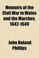 Memoirs Of The Civil War In Wales And The Marches, 1642-1649 di John Roland Phillips edito da General Books Llc