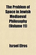 The Problem Of Space In Jewish Mediaeval Philosophy (volume 11) di Israel Efros edito da General Books Llc