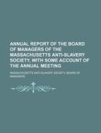 Annual Report Of The Board Of Managers Of The Massachusetts Anti-slavery Society, With Some Account Of The Annual Meeting di Massachusetts Anti-Slavery Managers edito da General Books Llc