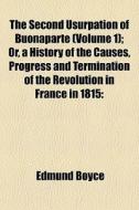 The Second Usurpation Of Buonaparte (volume 1); Or, A History Of The Causes, Progress And Termination Of The Revolution In France In 1815: di Edmund Boyce edito da General Books Llc