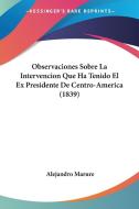 Observaciones Sobre La Intervencion Que Ha Tenido El Ex Presidente de Centro-America (1839) di Alejandro Marure edito da Kessinger Publishing