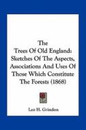 The Trees of Old England: Sketches of the Aspects, Associations and Uses of Those Which Constitute the Forests (1868) di Leo H. Grindon edito da Kessinger Publishing