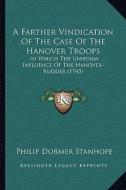 A Farther Vindication of the Case of the Hanover Troops: In Which the Uniform Influence of the Hanover-Rudder (1743) di Philip Dormer Stanhope edito da Kessinger Publishing
