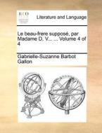 Le Beau-frere Suppos, Par Madame D. V... ... Volume 4 Of 4 di Gabrielle-Suzanne Barbot Gallon edito da Gale Ecco, Print Editions