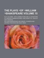 The Plays -Of -William -Shakspeare Volume 15; In 21 Volumes with Corrections and Illustrations of Various Commentatores. King Henry VIII. Troilus and di William Shakespeare edito da Rarebooksclub.com