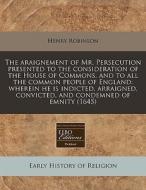 The Araignement Of Mr. Persecution Presented To The Consideration Of The House Of Commons, And To All The Common People Of England: Wherein He Is Indi di Henry Robinson edito da Eebo Editions, Proquest