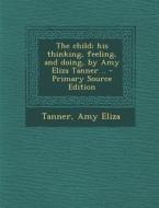 The Child; His Thinking, Feeling, and Doing, by Amy Eliza Tanner .. di Amy Eliza Tanner edito da Nabu Press