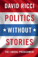 Politics without Stories di David (Hebrew University of Jerusalem) Ricci edito da Cambridge University Press