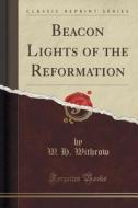 Beacon Lights Of The Reformation (classic Reprint) di W H Withrow edito da Forgotten Books