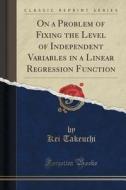 On A Problem Of Fixing The Level Of Independent Variables In A Linear Regression Function (classic Reprint) di Kei Takeuchi edito da Forgotten Books