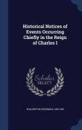 Historical Notices Of Events Occurring Chiefly In The Reign Of Charles I di Nehemiah Wallington edito da Sagwan Press
