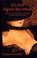 It's Not about the Whip: Love, Sex, and Spirituality in the Bdsm Scene di Sadie Sensuous, Sensuous Sadie edito da AUTHORHOUSE