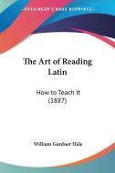 The Art of Reading Latin: How to Teach It (1887) di William Gardner Hale edito da Kessinger Publishing