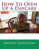 How to Open Up a Daycare di Kristen Middleton edito da AK PR DISTRIBUTION