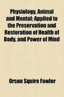 Physiology, Animal And Mental; Applied To The Preservation And Restoration Of Health Of Body, And Power Of Mind di Orson Squire Fowler edito da General Books Llc
