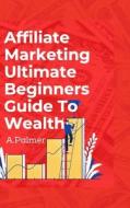 Affiliate Marketing Ultimate Beginners Guide To Wealth di Andrew Palmer edito da Lulu.com