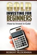 Gold Investing for Beginners How to Invest in Gold di Robert Alderman edito da Createspace