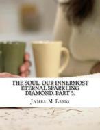 The Soul: Our Innermost Eternal Sparkling Diamond. Part 5. di James M. Essig edito da Createspace