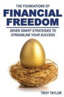 The Foundations of Financial Freedom: Seven Smart Strategies to Streamline Your Success di Troy Taylor edito da Createspace