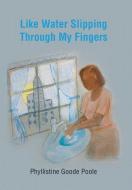 Like Water Slipping Through My Fingers di Phyllistine Goode Poole edito da XLIBRIS US