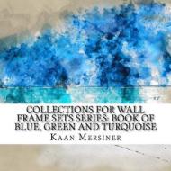 Collections for Wall Frame Sets Series: Book of Blue, Green and Turquoise di Kaan Mersiner edito da Createspace Independent Publishing Platform