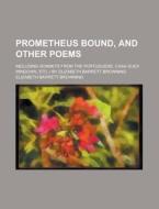 Prometheus Bound, and Other Poems; Including Sonnets from the Portuguese, Casa Guidi Windows, Etc. by Elizabeth Barrett Browning di Elizabeth Barrett Browning edito da Rarebooksclub.com
