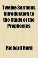 Twelve Sermons Introductory To The Study Of The Prophecies di Richard Hurd edito da General Books Llc