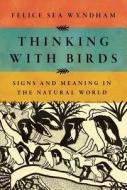 Thinking with Birds: Signs and Meaning in the Natural World di Felice Sea Wyndham edito da W W NORTON & CO