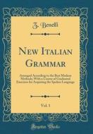 New Italian Grammar, Vol. 1: Arranged According to the Best Modern Methods; With a Course of Graduated Exercises for Acquiring the Spoken Language di Z. Benelli edito da Forgotten Books