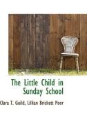 The Little Child In Sunday School di Clara T Guild edito da Bibliolife