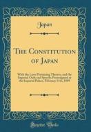 The Constitution of Japan: With the Laws Pertaining Thereto, and the Imperial Oath and Speech; Promulgated at the Imperial Palace, February 11th, di Japan Japan edito da Forgotten Books
