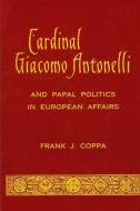 Cardinal Giacomo Antonelli and Papal Politics in European Affairs di Frank J. Coppa edito da STATE UNIV OF NEW YORK PR