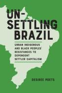 Unsettling Brazil: Urban Indigenous and Black Peoples' Resistances to Dependent Settler Capitalism di Desirée Poets edito da UNIV OF ALABAMA PR