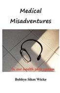 Medical Misadventures in Our Health Care System di Bobbye Sikes Wicke edito da BOBBYE SIKES WICKE