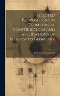 Selected Propositions in Geometrical Constructions and Applications of Algebra to Geometry di Adrien Marie Legendre edito da LEGARE STREET PR