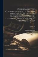 Calendar of the Correspondence of Thomas Jefferson. Part. I. Letters From Jefferson. [Part. II. Letters to Jefferson. Part III. Supplementary; Volume di Thomas Jefferson edito da LEGARE STREET PR