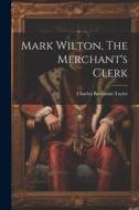 Mark Wilton, The Merchant's Clerk di Charles Benjamin Tayler edito da LEGARE STREET PR