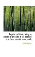Imperial Architects; Being An Account Of Proposals In The Direction Of A Closer Imperial Union, Made di Alfred Leroy Burt edito da Bibliolife