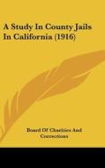 A Study in County Jails in California (1916) di Of C Board of Charities and Corrections, Board of Charities and Corrections edito da Kessinger Publishing