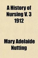 A History Of Nursing V. 3 1912 di Mary Adelaide Nutting edito da General Books