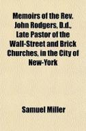 Memoirs Of The Rev. John Rodgers, D.d., Late Pastor Of The Wall-street And Brick Churches, In The City Of New-york di Samuel Miller edito da General Books Llc