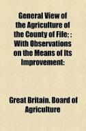 General View Of The Agriculture Of The County Of Fife; : With Observations On The Means Of Its Improvement: di Great Britain Board of Agriculture edito da General Books Llc