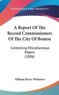 A Report of the Record Commissioners of the City of Boston: Containing Miscellaneous Papers (1886) di William Henry Whitmore edito da Kessinger Publishing