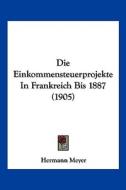 Die Einkommensteuerprojekte in Frankreich Bis 1887 (1905) di Hermann Meyer edito da Kessinger Publishing