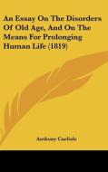 An Essay on the Disorders of Old Age, and on the Means for Prolonging Human Life (1819) di Anthony Carlisle edito da Kessinger Publishing