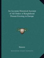 An Accurate Historical Account of All Orders of Knighthood Present Existing in Europe di Hanson edito da Kessinger Publishing